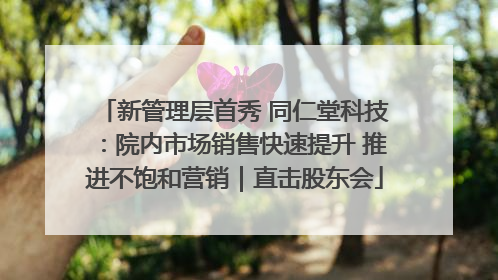 新管理层首秀 同仁堂科技：院内市场销售快速提升 推进不饱和营销｜直击股东会