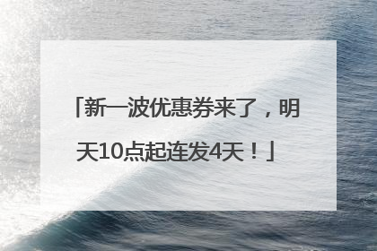 新一波优惠券来了，明天10点起连发4天！