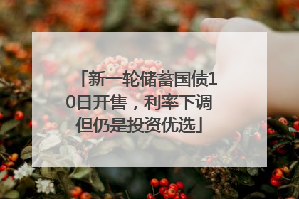 新一轮储蓄国债10日开售，利率下调但仍是投资优选