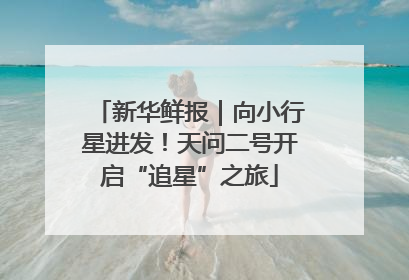 新华鲜报｜向小行星进发！天问二号开启“追星”之旅