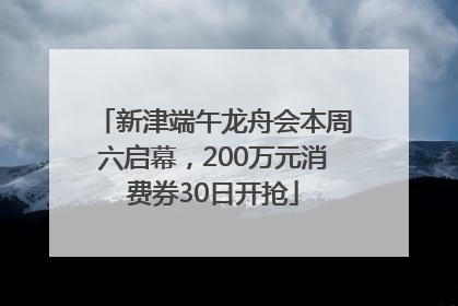 新津端午龙舟会本周六启幕，200万元消费券30日开抢
