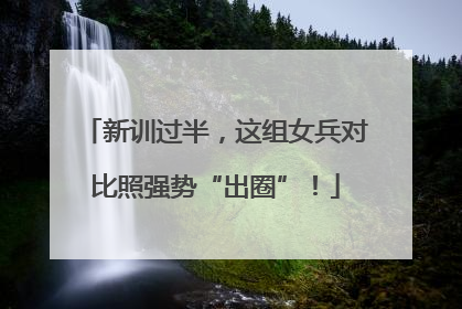 新训过半，这组女兵对比照强势“出圈”！