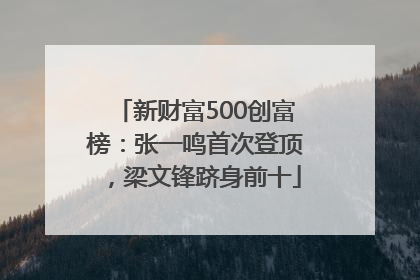 新财富500创富榜：张一鸣首次登顶，梁文锋跻身前十