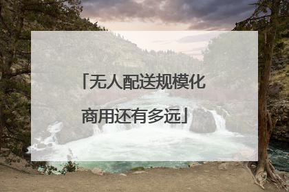 无人配送规模化商用还有多远