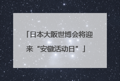 日本大阪世博会将迎来“安徽活动日”