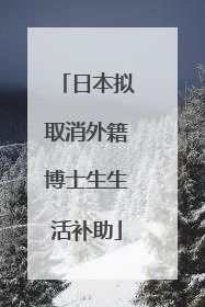日本拟取消外籍博士生生活补助