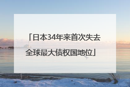 日本34年来首次失去全球最大债权国地位