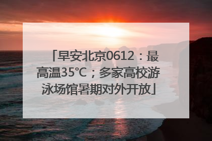 早安北京0612：最高温35℃；多家高校游泳场馆暑期对外开放