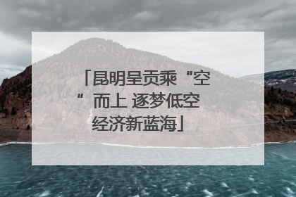 昆明呈贡乘“空”而上 逐梦低空经济新蓝海