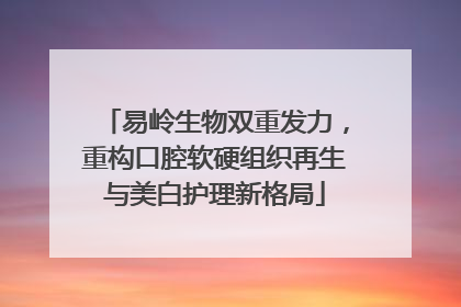 易岭生物双重发力，重构口腔软硬组织再生与美白护理新格局