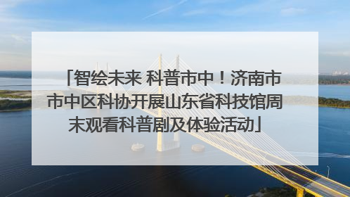 智绘未来 科普市中！济南市市中区科协开展山东省科技馆周末观看科普剧及体验活动