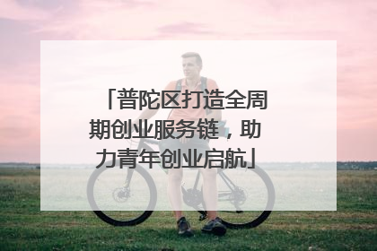 普陀区打造全周期创业服务链，助力青年创业启航