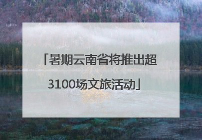 暑期云南省将推出超3100场文旅活动