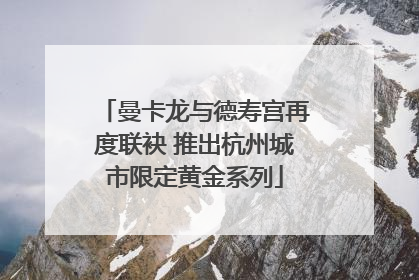曼卡龙与德寿宫再度联袂 推出杭州城市限定黄金系列