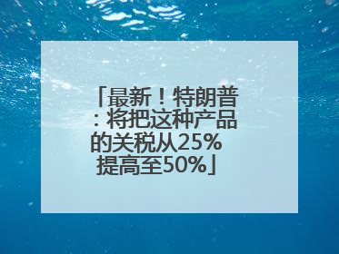 最新！特朗普：将把这种产品的关税从25%提高至50%