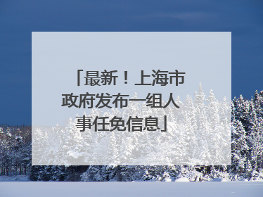 最新！上海市政府发布一组人事任免信息