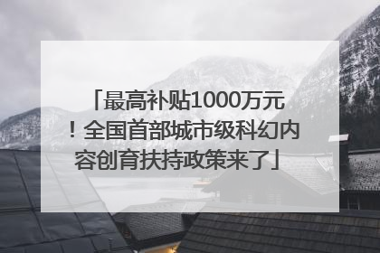 最高补贴1000万元！全国首部城市级科幻内容创育扶持政策来了