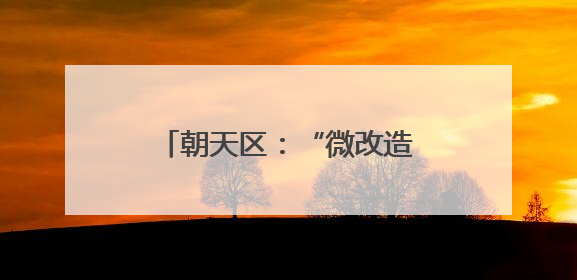 朝天区：“微改造”刷新乡村颜值 绘就宜居宜游新图景