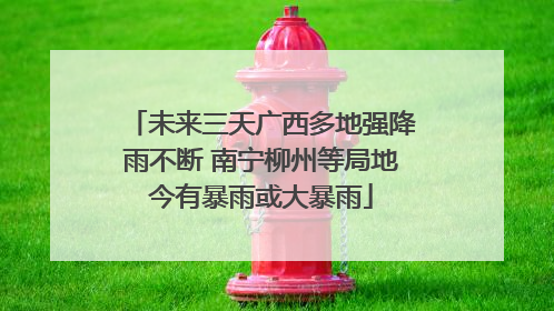未来三天广西多地强降雨不断 南宁柳州等局地今有暴雨或大暴雨