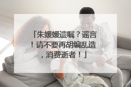 朱媛媛遗嘱？谣言！请不要再胡编乱造，消费逝者！