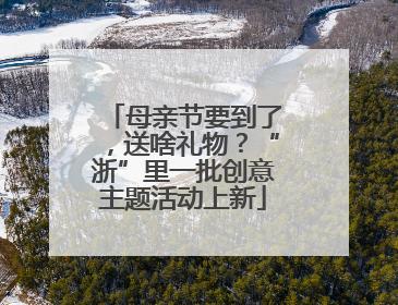 母亲节要到了，送啥礼物？“浙”里一批创意主题活动上新