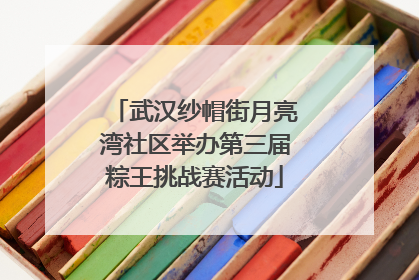 武汉纱帽街月亮湾社区举办第三届粽王挑战赛活动