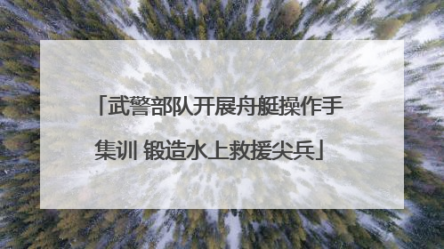 武警部队开展舟艇操作手集训 锻造水上救援尖兵