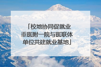 校地协同促就业 重医附一院与医联体单位共建就业基地