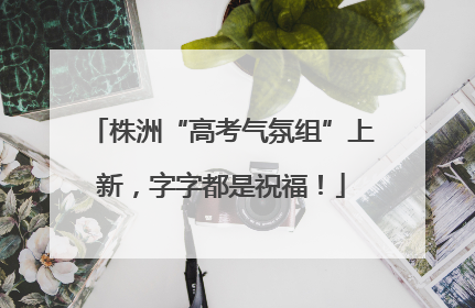 株洲“高考气氛组”上新，字字都是祝福！