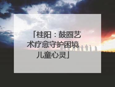桂阳：鼓圈艺术疗愈守护困境儿童心灵