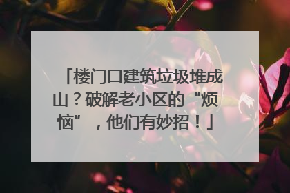 楼门口建筑垃圾堆成山？破解老小区的“烦恼”，他们有妙招！