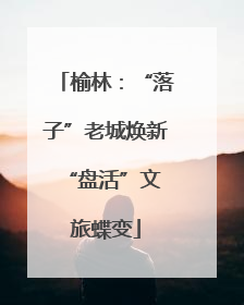 榆林：“落子”老城焕新 “盘活”文旅蝶变
