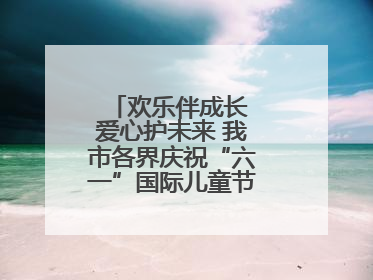 欢乐伴成长 爱心护未来 我市各界庆祝“六一”国际儿童节活动精彩纷呈