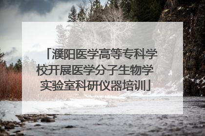 濮阳医学高等专科学校开展医学分子生物学实验室科研仪器培训