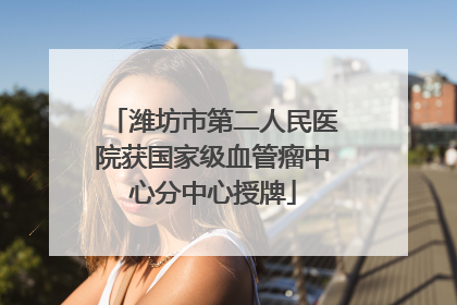 潍坊市第二人民医院获国家级血管瘤中心分中心授牌