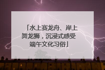 水上赛龙舟、岸上舞龙狮，沉浸式感受端午文化习俗