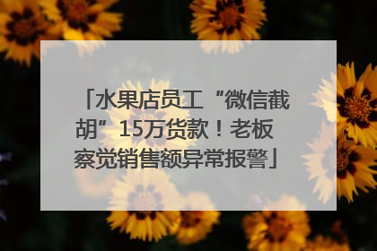 水果店员工“微信截胡”15万货款！老板察觉销售额异常报警