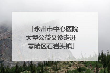 永州市中心医院大型公益义诊走进零陵区石岩头镇