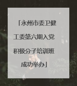 永州市委卫健工委第六期入党积极分子培训班成功举办