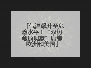 气温飙升至危险水平！“双热穹顶现象”席卷欧洲和美国
