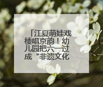 江夏萌娃戏楼唱京韵！幼儿园把六一过成“非遗文化节”