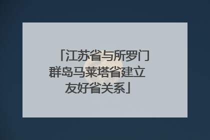 江苏省与所罗门群岛马莱塔省建立友好省关系