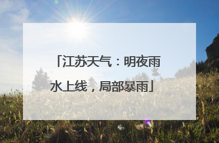 江苏天气：明夜雨水上线，局部暴雨