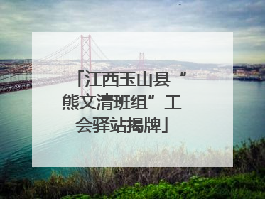 江西玉山县“熊文清班组”工会驿站揭牌