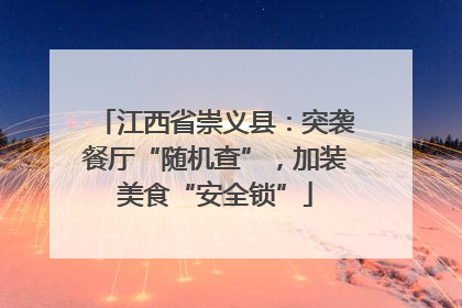 江西省崇义县：突袭餐厅“随机查”，加装美食“安全锁”