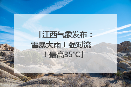 江西气象发布：雷暴大雨！强对流！最高35℃