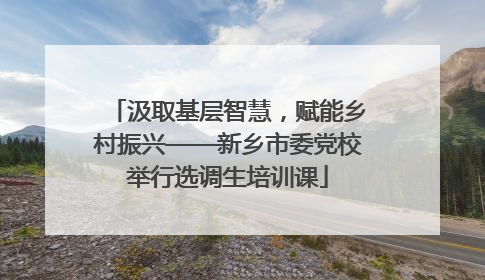 汲取基层智慧，赋能乡村振兴——新乡市委党校举行选调生培训课