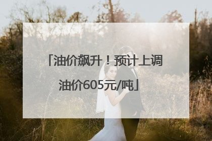 油价飙升！预计上调油价605元/吨