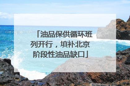 油品保供循环班列开行，填补北京阶段性油品缺口