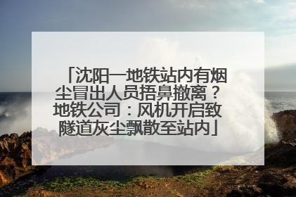 沈阳一地铁站内有烟尘冒出人员捂鼻撤离？地铁公司：风机开启致隧道灰尘飘散至站内